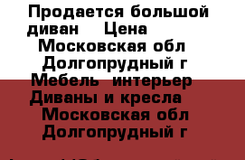 Продается большой диван  › Цена ­ 5 000 - Московская обл., Долгопрудный г. Мебель, интерьер » Диваны и кресла   . Московская обл.,Долгопрудный г.